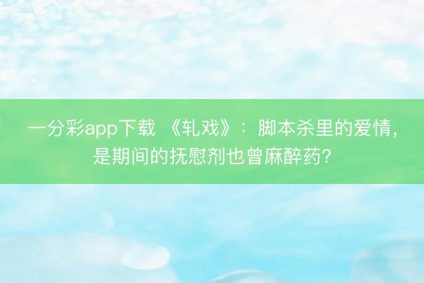 一分彩app下载 《轧戏》：脚本杀里的爱情，是期间的抚慰剂也曾麻醉药?