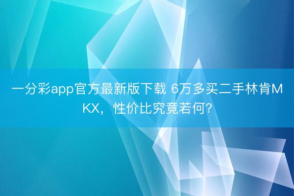 一分彩app官方最新版下载 6万多买二手林肯MKX，性价比究竟若何?
