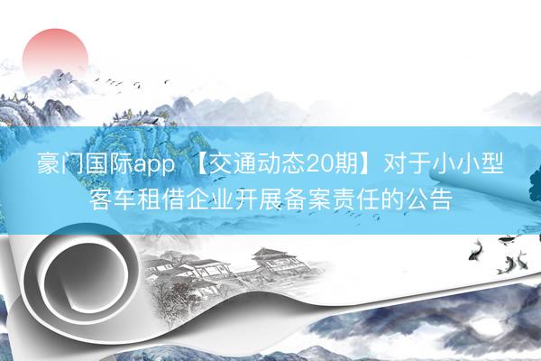 豪门国际app 【交通动态20期】对于小小型客车租借企业开展备案责任的公告
