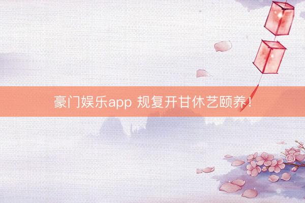 豪门娱乐app 规复开甘休艺颐养！