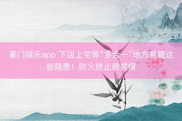 豪门娱乐app 下店上宅等“多合一”地方易藏这些隐患!防火终止很贫瘠