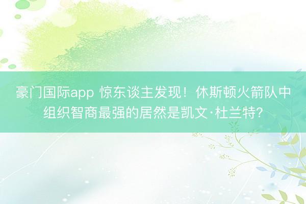 豪门国际app 惊东谈主发现！休斯顿火箭队中组织智商最强的居然是凯文·杜兰特？