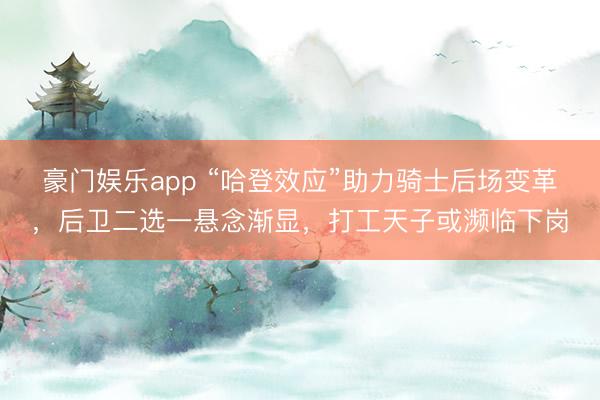 豪门娱乐app “哈登效应”助力骑士后场变革,后卫二选一悬念渐显,打工天子或濒临下岗