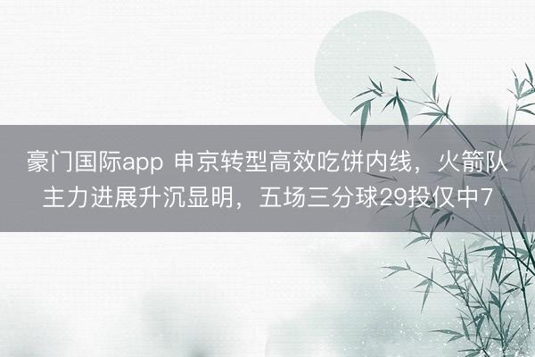 豪门国际app 申京转型高效吃饼内线，火箭队主力进展升沉显明，五场三分球29投仅中7