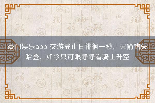 豪门娱乐app 交游截止日徘徊一秒,火箭错失哈登,如今只可眼睁睁看骑士升空