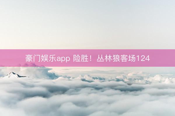 豪门娱乐app 险胜！丛林狼客场124