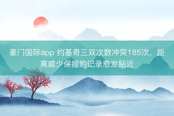 豪门国际app 约基奇三双次数冲突185次,距离威少保握的记录愈发贴近