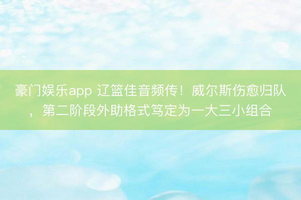 豪门娱乐app 辽篮佳音频传！威尔斯伤愈归队，第二阶段外助格式笃定为一大三小组合
