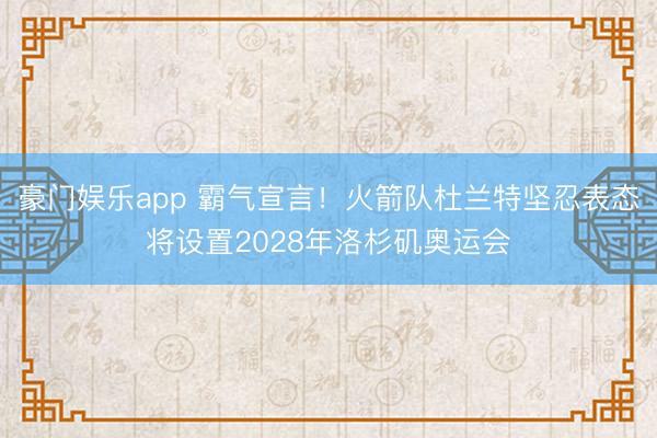豪门娱乐app 霸气宣言！火箭队杜兰特坚忍表态将设置2028年洛杉矶奥运会
