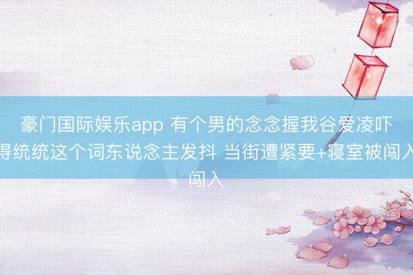 豪门国际娱乐app 有个男的念念握我谷爱凌吓得统统这个词东说念主发抖 当街遭紧要+寝室被闯入