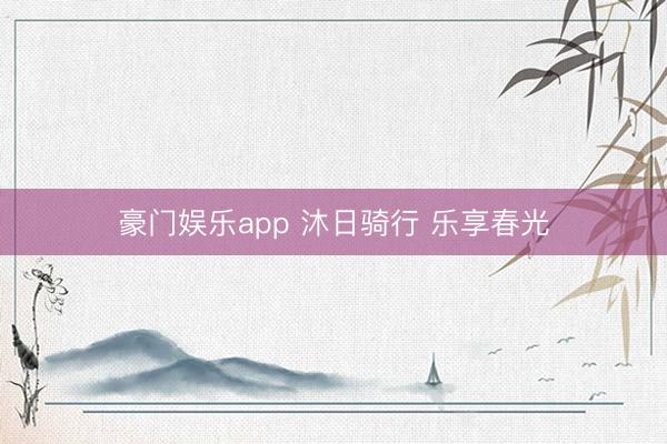 豪门娱乐app 沐日骑行 乐享春光