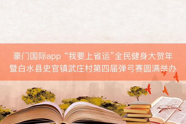 豪门国际app “我要上省运”全民健身大贺年暨白水县史官镇武庄村第四届弹弓赛圆满举办
