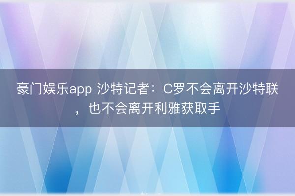 豪门娱乐app 沙特记者:C罗不会离开沙特联,也不会离开利雅获取手