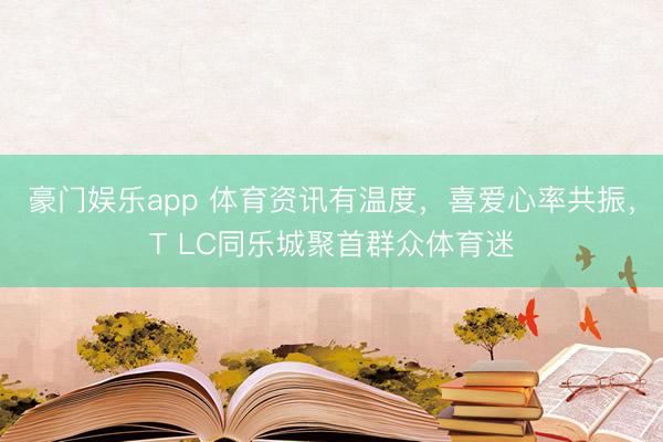 豪门娱乐app 体育资讯有温度，喜爱心率共振，T LC同乐城聚首群众体育迷