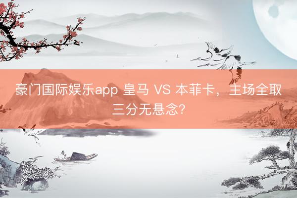 豪门国际娱乐app 皇马 VS 本菲卡，主场全取三分无悬念？