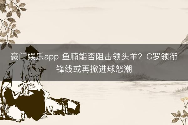 豪门娱乐app 鱼腩能否阻击领头羊?C罗领衔锋线或再掀进球怒潮