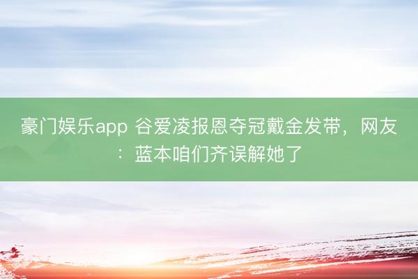 豪门娱乐app 谷爱凌报恩夺冠戴金发带，网友：蓝本咱们齐误解她了