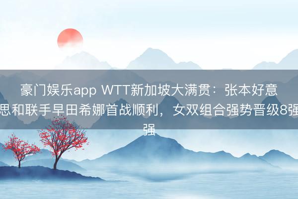 豪门娱乐app WTT新加坡大满贯:张本好意思和联手早田希娜首战顺利,女双组合强势晋级8强
