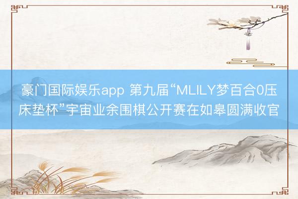 豪门国际娱乐app 第九届“MLILY梦百合0压床垫杯”宇宙业余围棋公开赛在如皋圆满收官