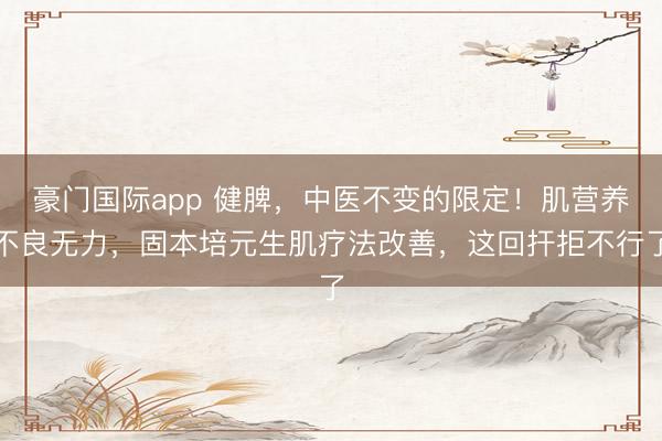 豪门国际app 健脾,中医不变的限定!肌营养不良无力,固本培元生肌疗法改善,这回扞拒不行了