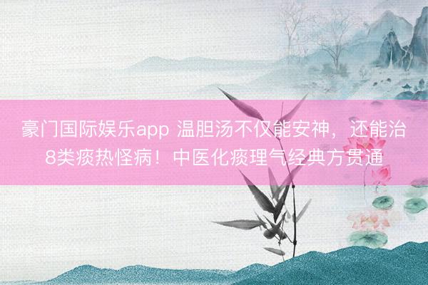 豪门国际娱乐app 温胆汤不仅能安神，还能治8类痰热怪病！中医化痰理气经典方贯通