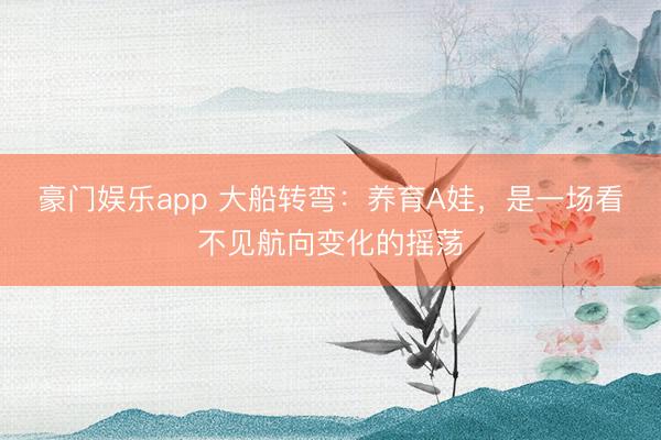 豪门娱乐app 大船转弯：养育A娃，是一场看不见航向变化的摇荡