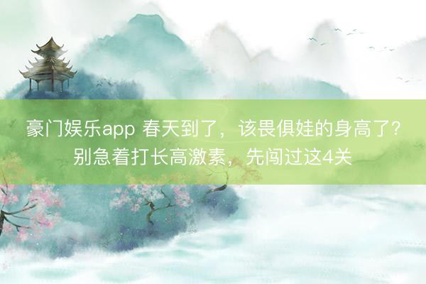 豪门娱乐app 春天到了，该畏俱娃的身高了？别急着打长高激素，先闯过这4关
