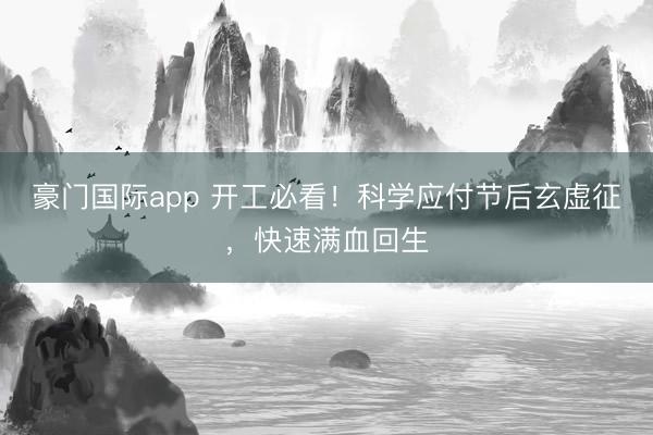 豪门国际app 开工必看！科学应付节后玄虚征，快速满血回生