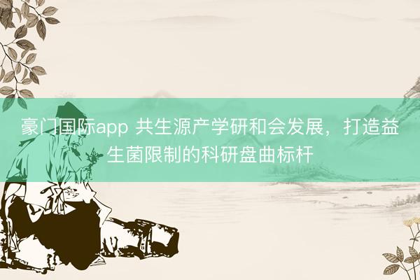 豪门国际app 共生源产学研和会发展,打造益生菌限制的科研盘曲标杆