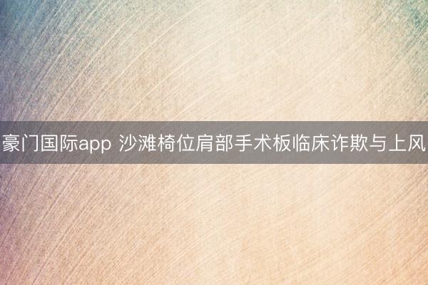 豪门国际app 沙滩椅位肩部手术板临床诈欺与上风