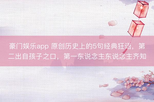 豪门娱乐app 原创历史上的5句经典狂语，第二出自孩子之口，第一东说念主东说念主齐知