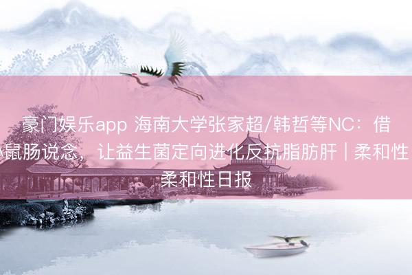 豪门娱乐app 海南大学张家超/韩哲等NC：借力小鼠肠说念，让益生菌定向进化反抗脂肪肝 | 柔和性日报