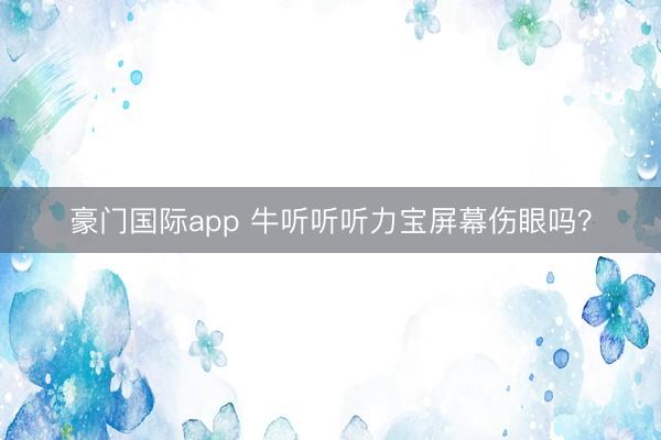 豪门国际app 牛听听听力宝屏幕伤眼吗?
