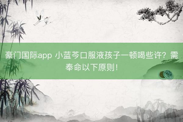 豪门国际app 小蓝芩口服液孩子一顿喝些许？需奉命以下原则！
