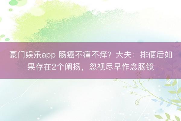 豪门娱乐app 肠癌不痛不痒？大夫：排便后如果存在2个阐扬，忽视尽早作念肠镜