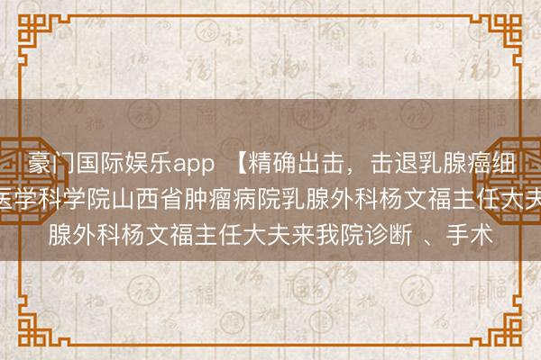 豪门国际娱乐app 【精确出击,击退乳腺癌细胞】3月7日,中国医学科学院山西省肿瘤病院乳腺外科杨文福主任大夫来我院诊断 、手术