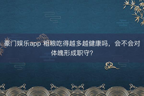 豪门娱乐app 粗粮吃得越多越健康吗，会不会对体魄形成职守？