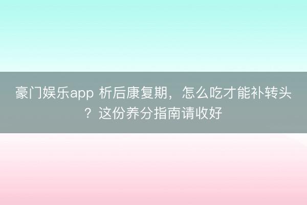 豪门娱乐app 析后康复期，怎么吃才能补转头？这份养分指南请收好