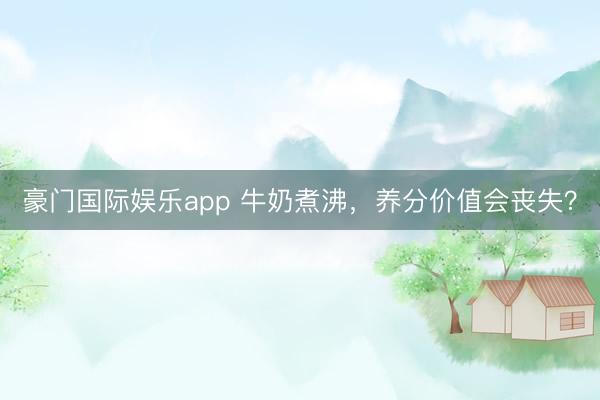 豪门国际娱乐app 牛奶煮沸,养分价值会丧失?