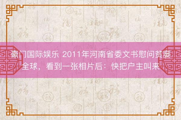 豪门国际娱乐 2011年河南省委文书慰问贫窭全球,看到一张相片后:快把户主叫来