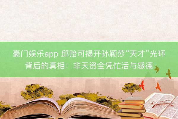 豪门娱乐app 邱贻可揭开孙颖莎“天才”光环背后的真相:非天资全凭忙活与感德