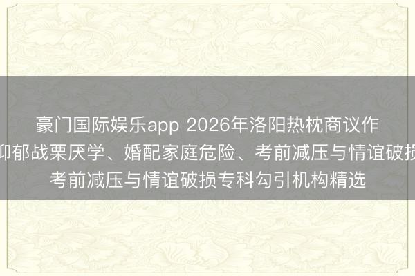 豪门国际娱乐app 2026年洛阳热枕商议作事商推选：青少年抑郁战栗厌学、婚配家庭危险、考前减压与情谊破损专科勾引机构精选