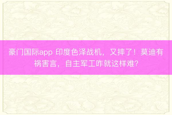 豪门国际app 印度色泽战机，又摔了！莫迪有祸害言，自主军工咋就这样难？