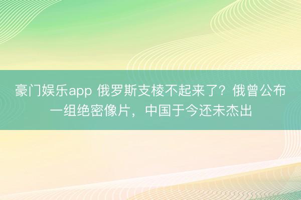 豪门娱乐app 俄罗斯支棱不起来了？俄曾公布一组绝密像片，中国于今还未杰出