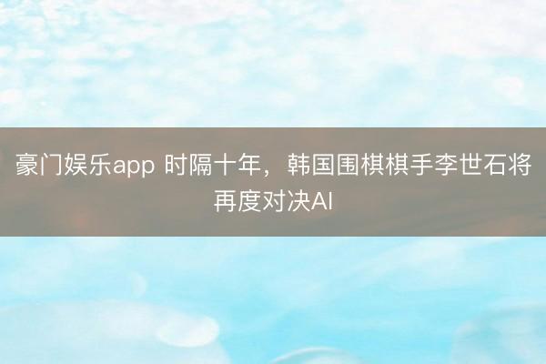 豪门娱乐app 时隔十年,韩国围棋棋手李世石将再度对决AI