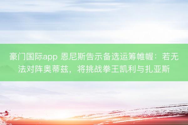 豪门国际app 恩尼斯告示备选运筹帷幄：若无法对阵奥蒂兹，将挑战拳王凯利与扎亚斯