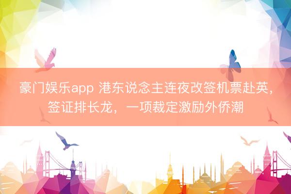 豪门娱乐app 港东说念主连夜改签机票赴英，签证排长龙，一项裁定激励外侨潮