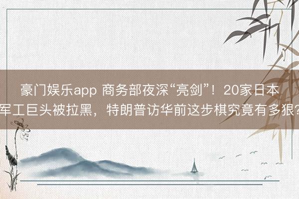 豪门娱乐app 商务部夜深“亮剑”！20家日本军工巨头被拉黑，特朗普访华前这步棋究竟有多狠？