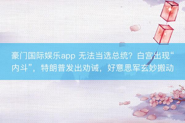 豪门国际娱乐app 无法当选总统？白宫出现“内斗”，特朗普发出劝诫，好意思军玄妙搬动