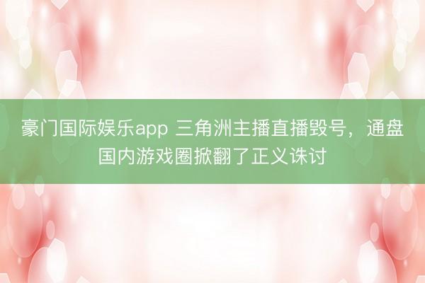 豪门国际娱乐app 三角洲主播直播毁号，通盘国内游戏圈掀翻了正义诛讨
